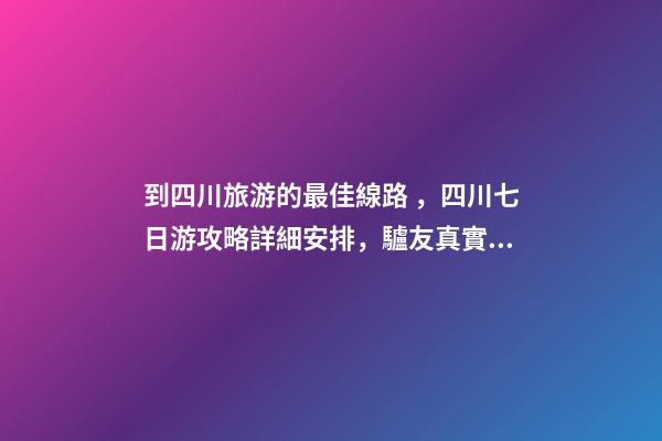 到四川旅游的最佳線路，四川七日游攻略詳細安排，驢友真實經(jīng)歷分享